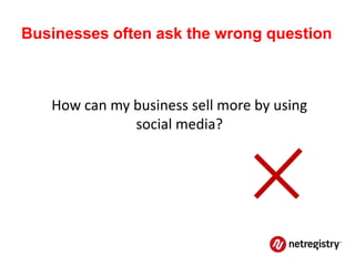 Businesses often ask the wrong question



   How can my business sell more by using
              social media?
 