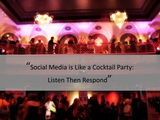 “Social Media is Like a Cocktail Party:
       Listen Then Respond”
 