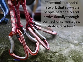 “Facebook is a social
                            network that connects
                            people personally and
                            professionally through
                           connections, messages,
                              photos, & videos.”




Photo Credit: Marvin Kuo
 