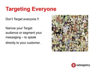 Targeting Everyone
Don’t Target everyone !!

Narrow your Target
audience or segment your
messaging – to speak
directly to your customer.
 