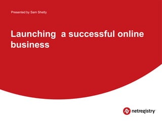 Presented by Sam Shetty

Launching a successful online
business

 
