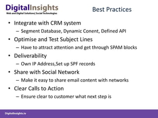 Best PracticesIntegrate with CRM systemSegment Database, Dynamic Conent, Defined API Optimise and Test Subject LinesHave to attract attention and get through SPAM blocksDeliverability Own IP Address,Set up SPF recordsShare with Social NetworkMake it easy to share email content with networksClear Calls to ActionEnsure clear to customer what next step is