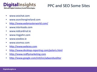 PPC and SEO Some Siteswww.seochat.comwww.searchengineland.comhttp://www.webmasterworld.com/www.interleado.comwww.redcardinal.iewww.ringjohn.comwww.voodoo.iewww.seomoz.comhttp://www.webceo.comhttp://www.desktop-reporting.com/polaris.htmlhttp://www.redflymarketing.comhttp://www.google.com/intl/en/adwordseditor
