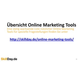 Übersicht Online Marketing Tools
Eine stetig wachsende Liste nützlicher Online Marketing
Tools für spezielle Fragestellungen finden Sie unter
http://skillday.de/online-marketing-tools/
19
 