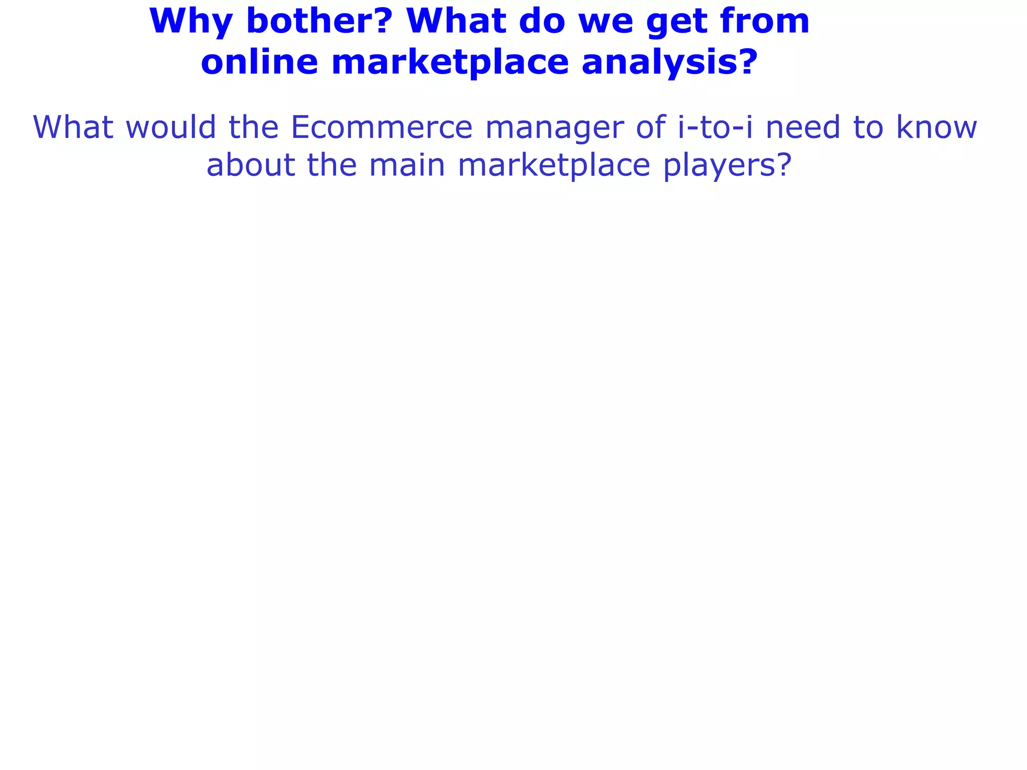 Why bother? What do we get from
        online marketplace analysis?
What would the Ecommerce manager of i-to-i need to know
         about the main marketplace players?
 