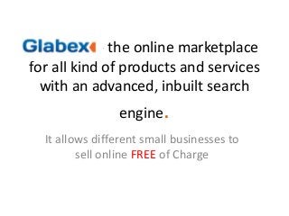- the online marketplace
for all kind of products and services
with an advanced, inbuilt search
engine.
It allows different small businesses to
sell online FREE of Charge
 