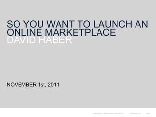 SO YOU WANT TO LAUNCH AN
ONLINE MARKETPLACE
DAVID HABER



NOVEMBER 1st, 2011




                     CONFIDENTIAL - SPARK CAPITAL PARTNERS, LLC   November 15, 2011   PAGE 1
 