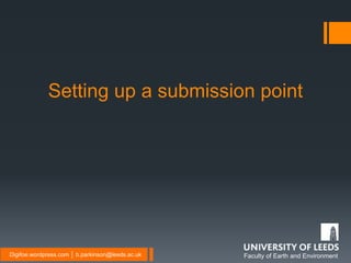 Faculty of Earth and EnvironmentDigifoe.wordpress.com │ b.parkinson@leeds.ac.uk
Setting up a submission point
 