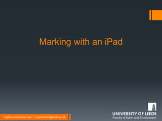 Faculty of Earth and EnvironmentDigifoe.wordpress.com │ b.parkinson@leeds.ac.uk
Marking with an iPad
 