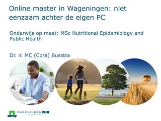 Online master in Wageningen: niet
eenzaam achter de eigen PC
Onderwijs op maat: MSc Nutritional Epidemiology and
Public Health
Dr. ir. MC (Cora) Busstra
 
