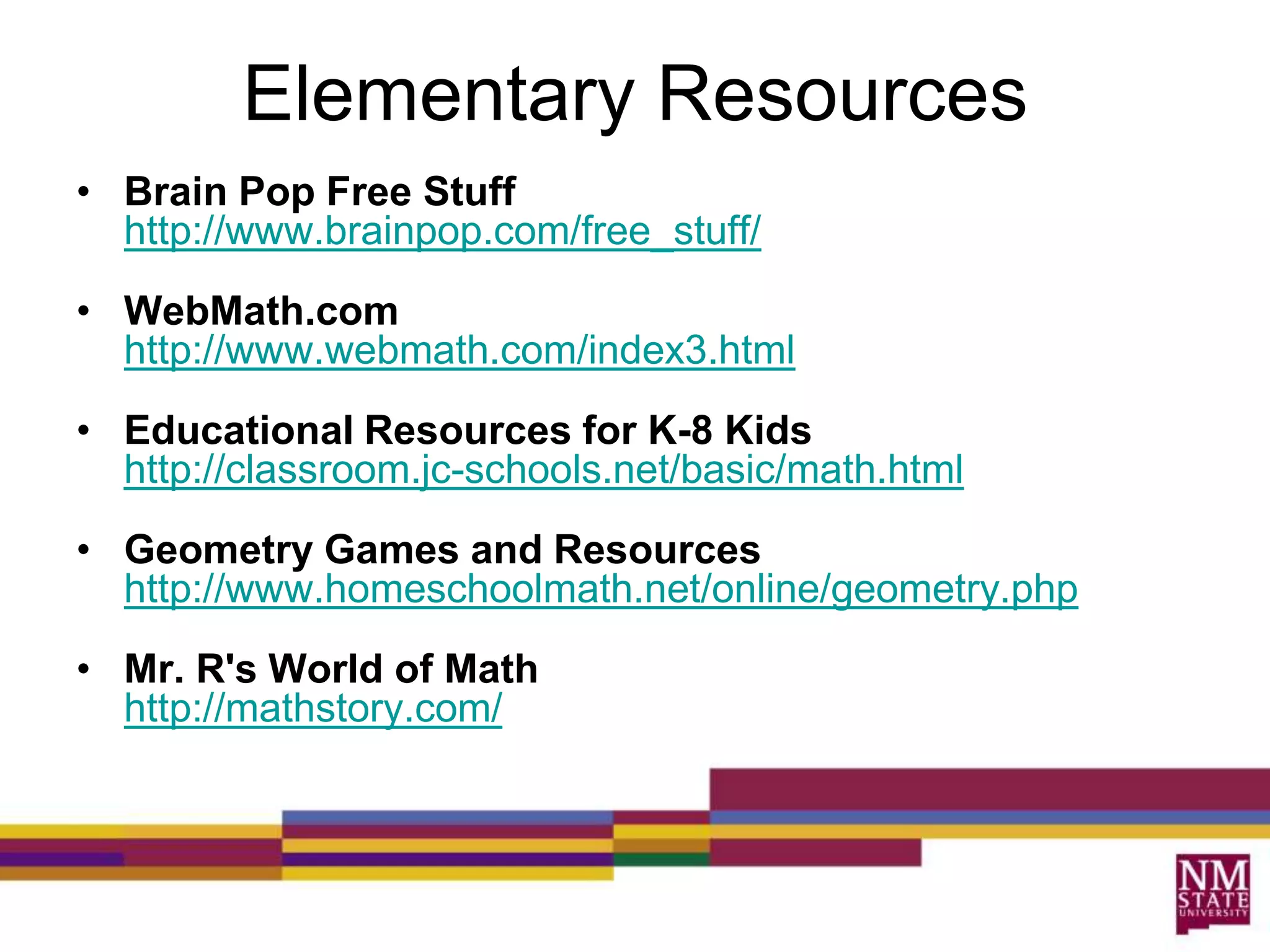 Middle School ResourcesMath Snackshttp://mathsnacks.org/Brain Pop Free Stuffhttp://www.brainpop.com/free_stuff/Ask Dr Mathhttp://mathforum.org/dr.math/The World of Math Onlinehttp://www.math.com/