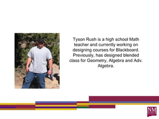 Tyson Rush is a high school Math teacher and currently working on designing courses for Blackboard. Previously, has designed blended class for Geometry, Algebra and Adv. Algebra.