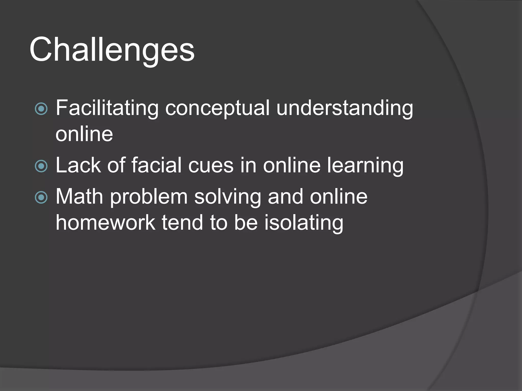 Challenges
 Facilitating conceptual understanding
  online
 Lack of facial cues in online learning
 Math problem solving and online
  homework tend to be isolating
 