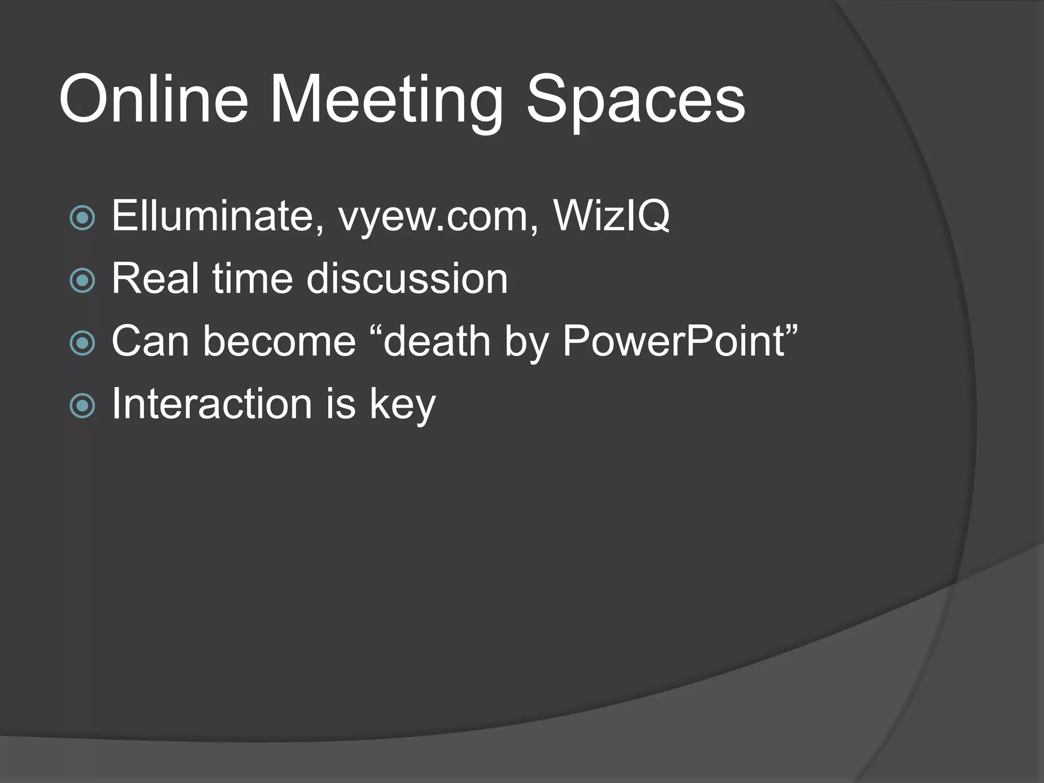 Online Meeting Spaces
 Elluminate, vyew.com, WizIQ
 Real time discussion
 Can become “death by PowerPoint”
 Interaction is key
 