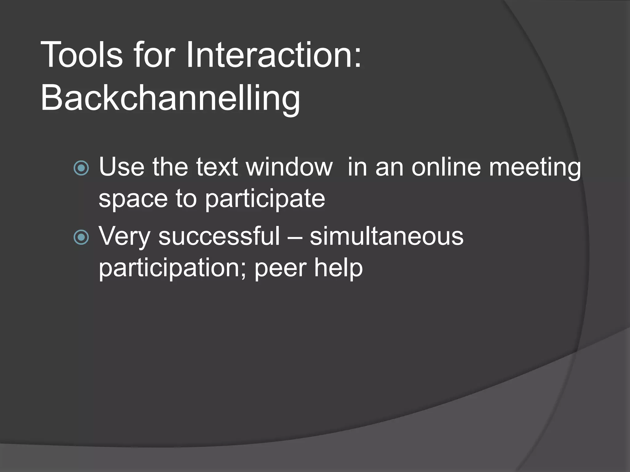 Tools for Interaction:
Backchannelling
   Use the text window in an online meeting
    space to participate
   Very successful – simultaneous
    participation; peer help
 