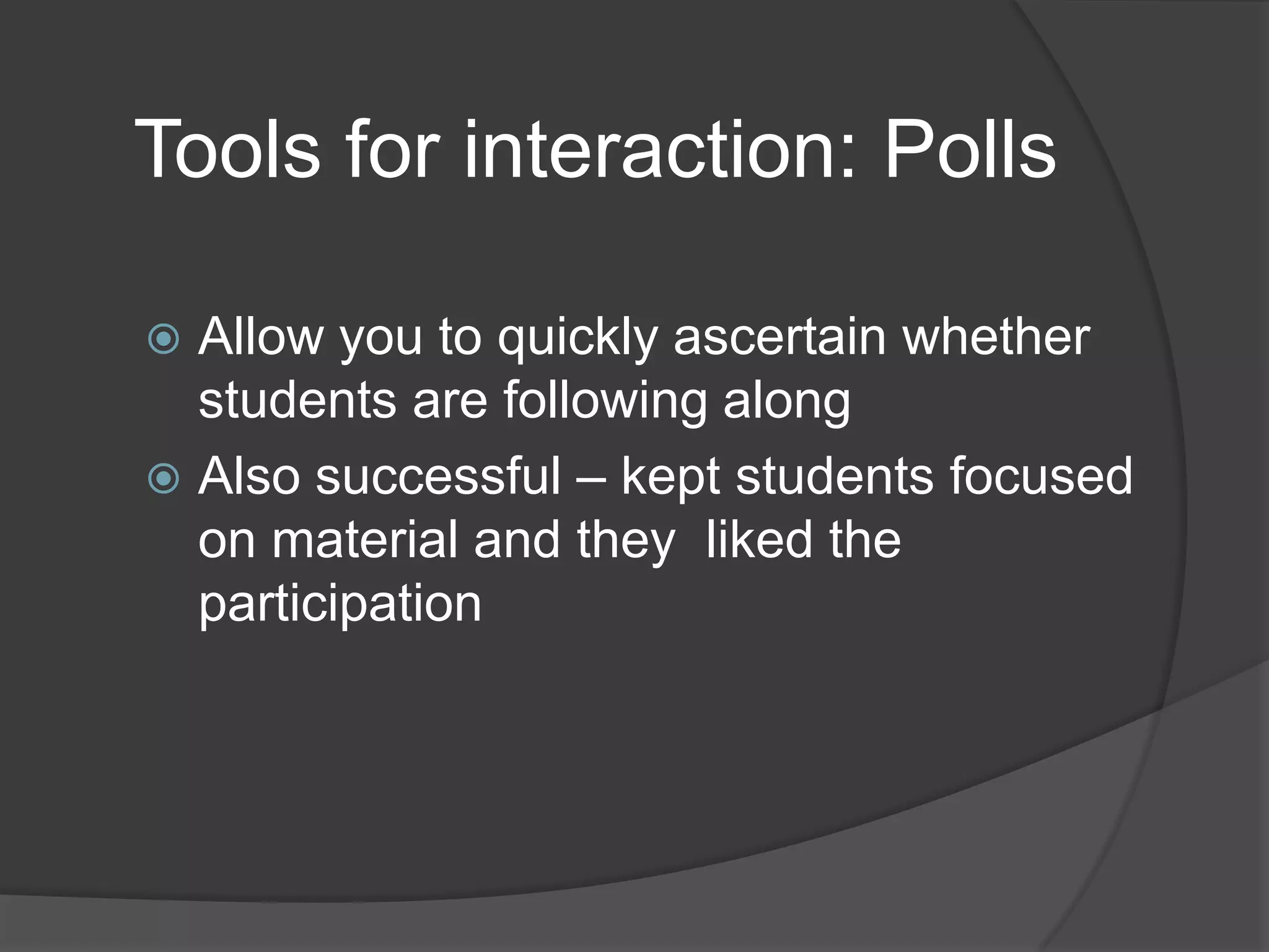 Tools for interaction: Polls

 Allow you to quickly ascertain whether
  students are following along
 Also successful – kept students focused
  on material and they liked the
  participation
 