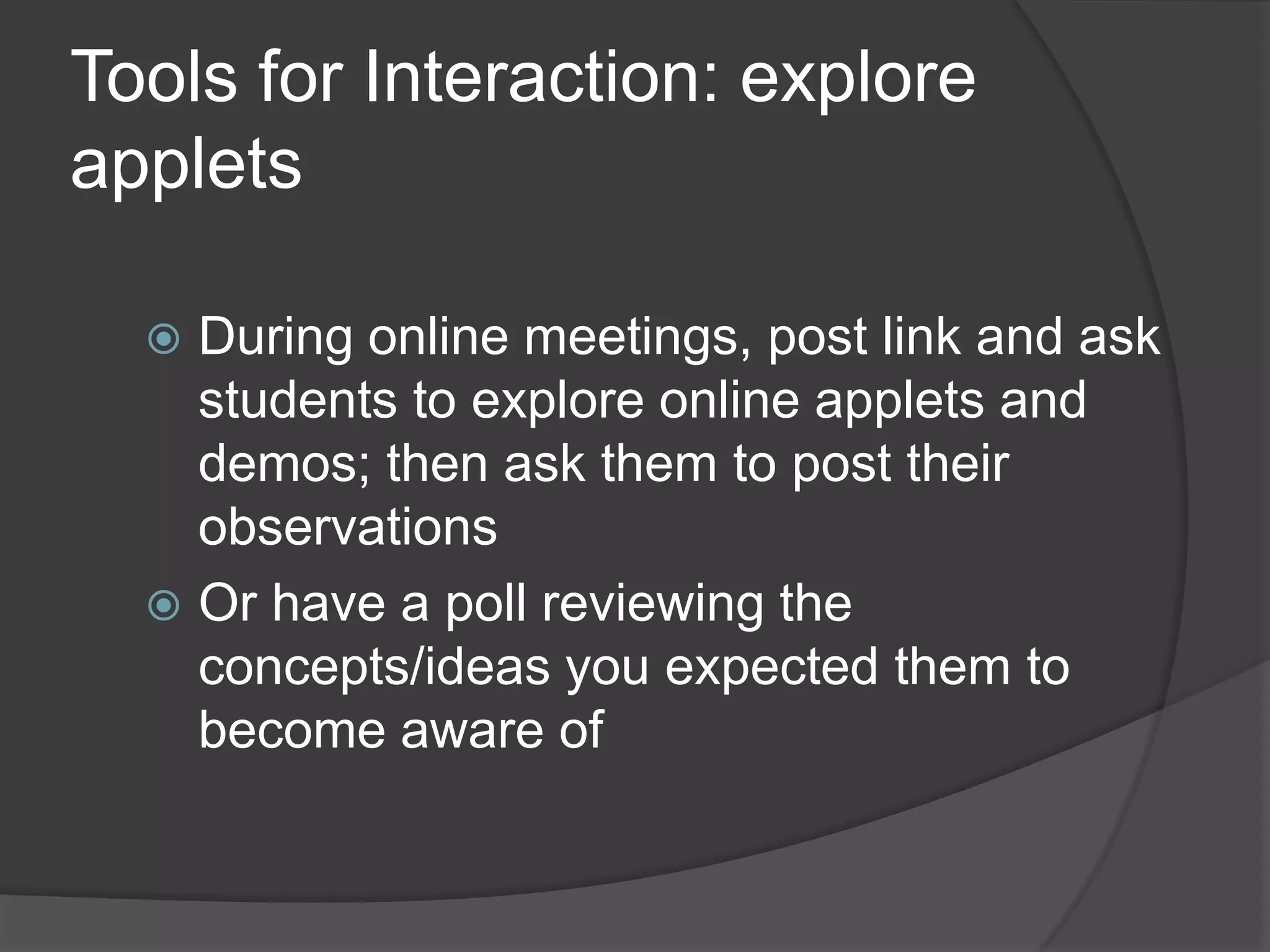 Tools for Interaction: explore
applets

   During online meetings, post link and ask
    students to explore online applets and
    demos; then ask them to post their
    observations
   Or have a poll reviewing the
    concepts/ideas you expected them to
    become aware of
 