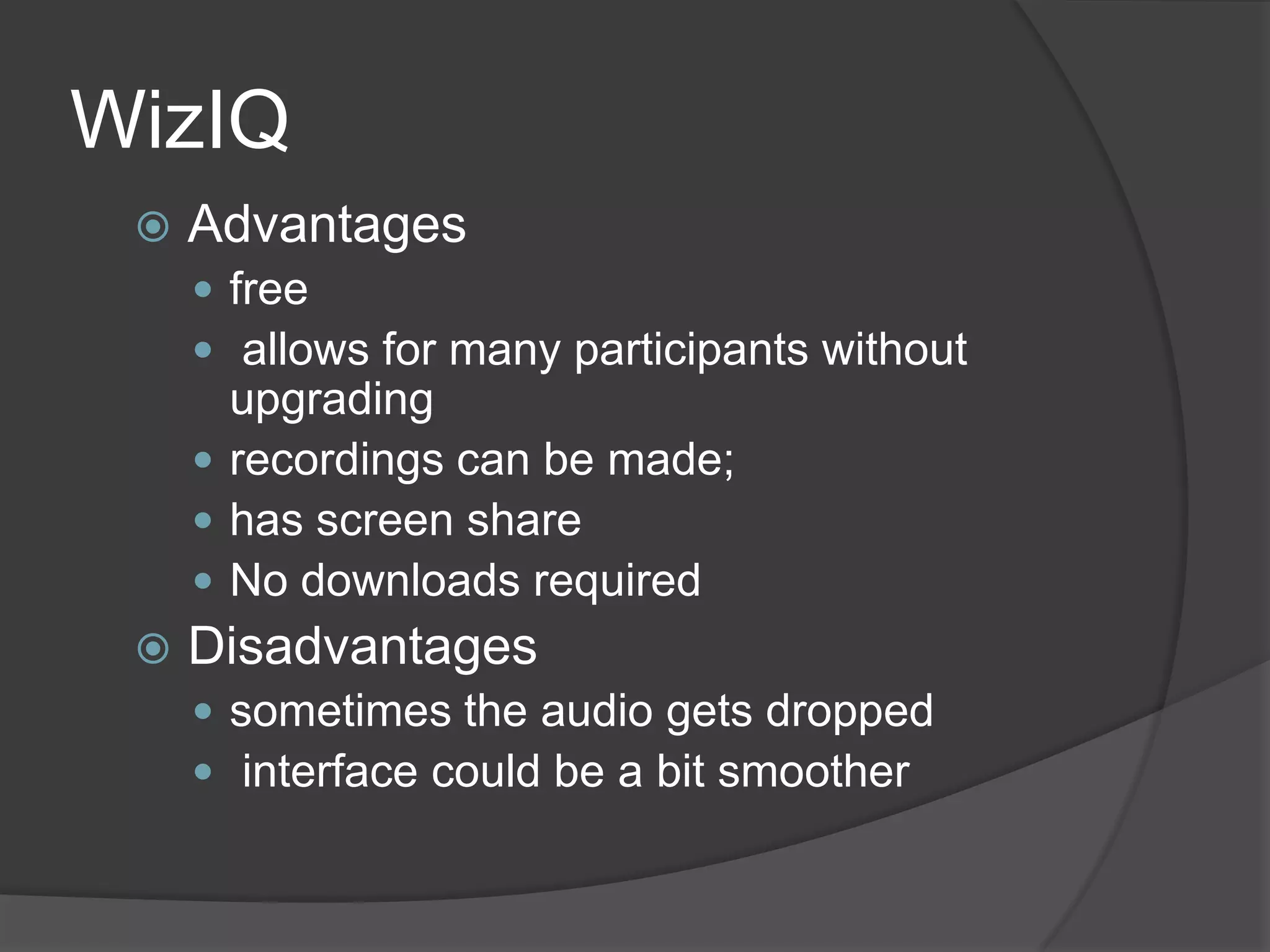 WizIQ
    Advantages
      free
      allows for many participants without
       upgrading
      recordings can be made;
      has screen share
      No downloads required
    Disadvantages
      sometimes the audio gets dropped
      interface could be a bit smoother
 