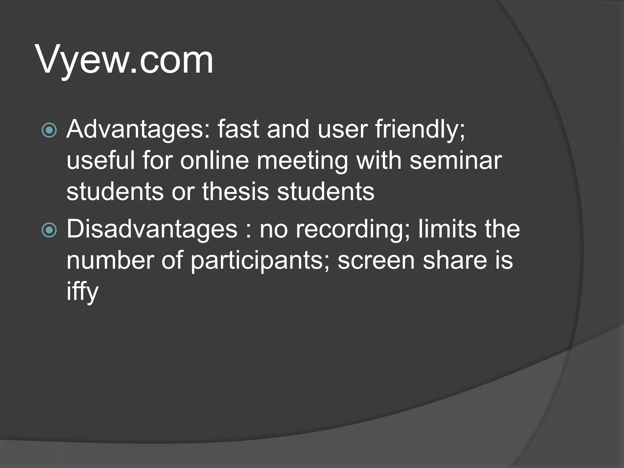 Vyew.com
 Advantages: fast and user friendly;
  useful for online meeting with seminar
  students or thesis students
 Disadvantages : no recording; limits the
  number of participants; screen share is
  iffy
 