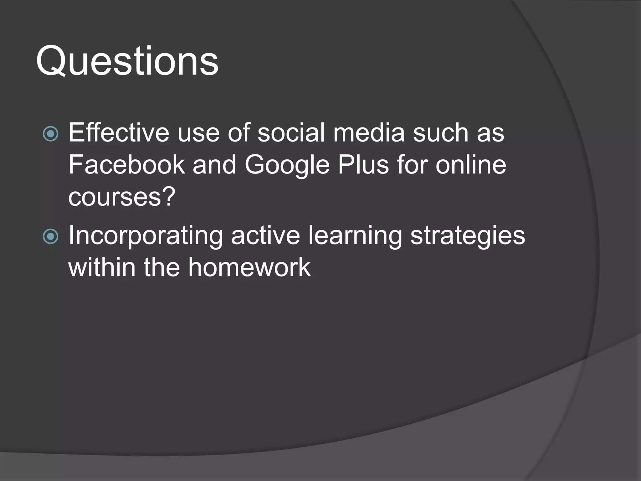 Questions
 Effective use of social media such as
  Facebook and Google Plus for online
  courses?
 Incorporating active learning strategies
  within the homework
 