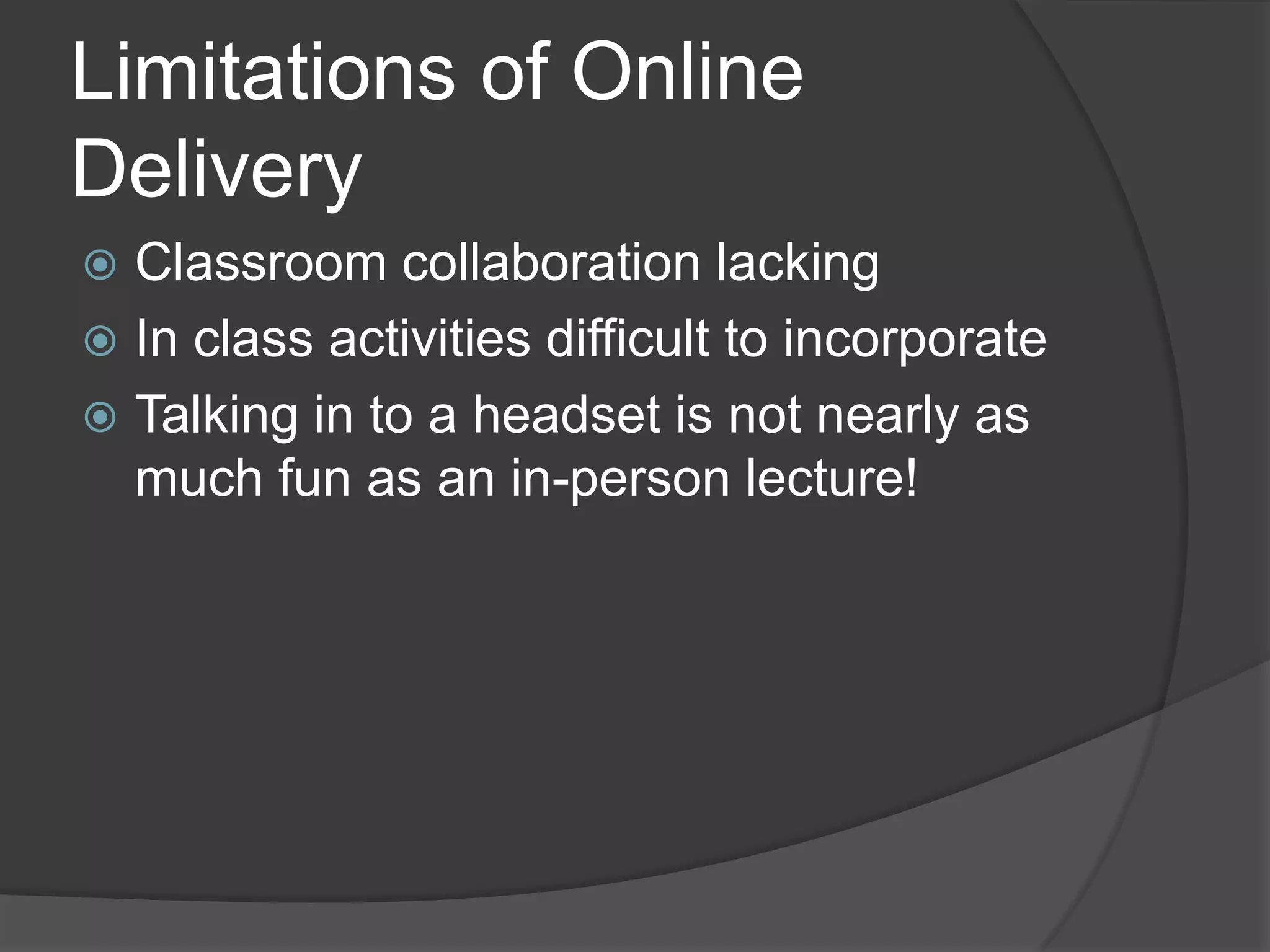 Limitations of Online
Delivery
 Classroom collaboration lacking
 In class activities difficult to incorporate
 Talking in to a headset is not nearly as
  much fun as an in-person lecture!
 