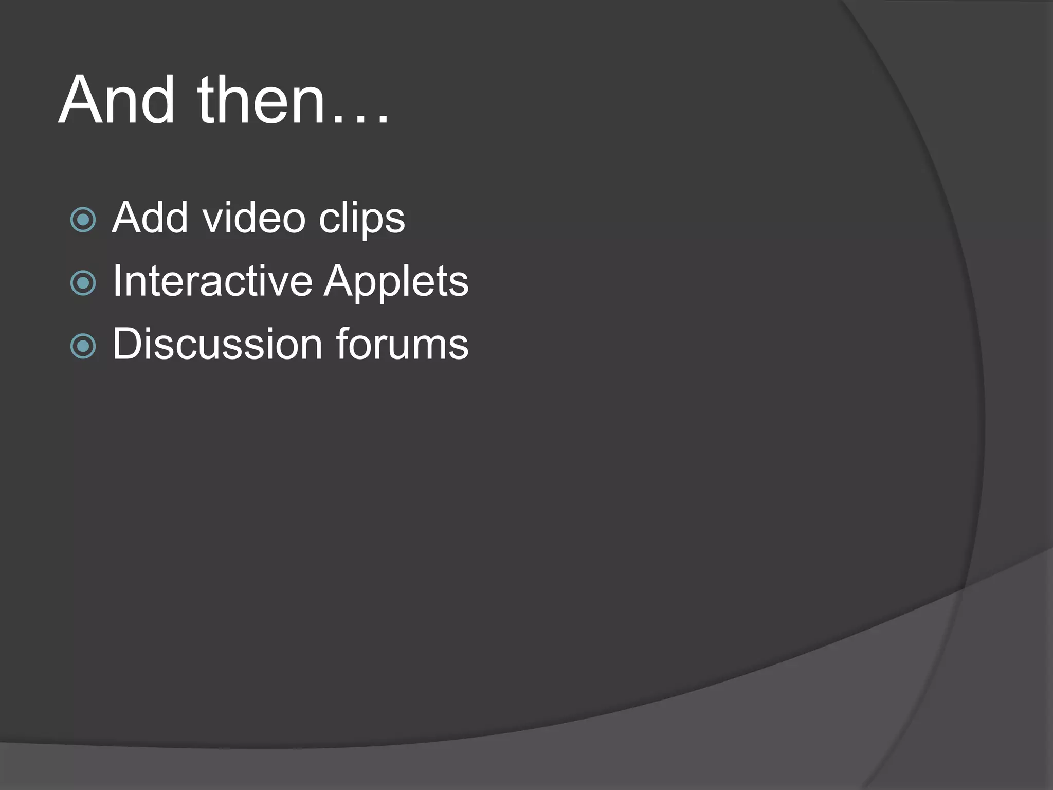 And then…
 Add video clips
 Interactive Applets
 Discussion forums
 