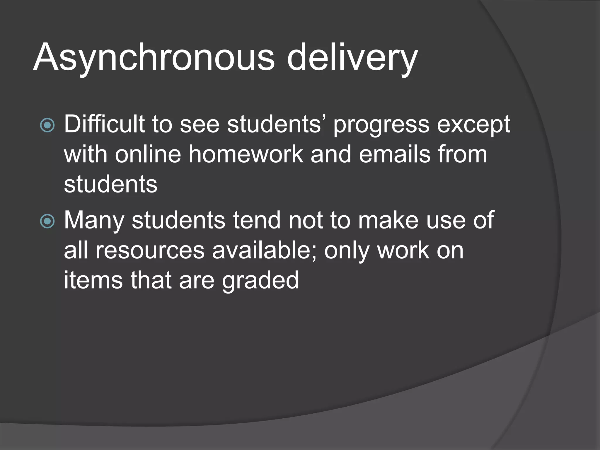 Asynchronous delivery
 Difficult to see students’ progress except
  with online homework and emails from
  students
 Many students tend not to make use of
  all resources available; only work on
  items that are graded
 