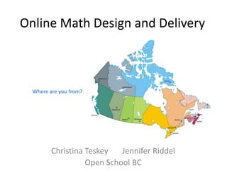 Online Math Design and Delivery Where are you from? Christina Teskey       Jennifer Riddel Open School BC 
