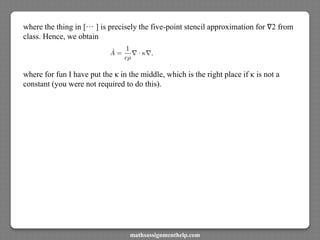 where the thing in [··· ] is precisely the five-point stencil approximation for ∇2 from
class. Hence, we obtain
where for fun I have put the κ in the middle, which is the right place if κ is not a
constant (you were not required to do this).
mathsassignmenthelp.com
 