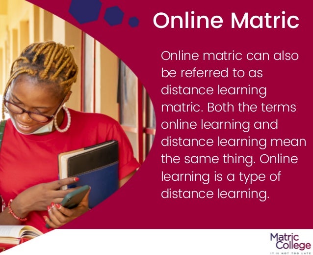 Online Matric
Online matric can also
be referred to as
distance learning
matric. Both the terms
online learning and
distance learning mean
the same thing. Online
learning is a type of
distance learning.


 