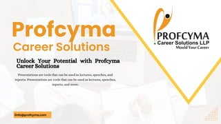 Career Solutions
Presentations are tools that can be used as lectures, speeches, and
reports. Presentations are tools that can be used as lectures, speeches,
reports, and more.
Unlock Your Potential with Profcyma
Career Solutions
Profcyma
iinfo@profcyma.com
 