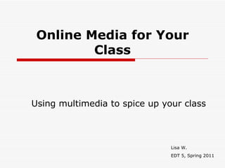 Online Media for Your Class Using multimedia to spice up your class Lisa W. EDT 5, Spring 2011 
