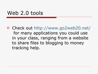 Web 2.0 tools Check out  http://www.go2web20.net/   for many applications you could use in your class, ranging from a website to share files to blogging to money tracking help. 