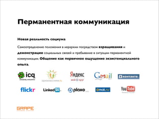 Перманентная коммуникация

Новая реальность социума

Самоопределение положения в иерархии посредством взращивания и
демонстрации социальных связей и пребывание в ситуации перманентной
коммуникации. Общение как первичное ощущение экзистенциального
опыта.
 