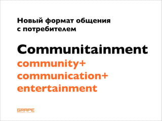Новый формат общения
c потребителем


Communitainment
community+
communication+
entertainment
 