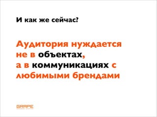 И как же сейчас?


Аудитория нуждается
не в объектах,
а в коммуникациях с
любимыми брендами
 