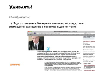 Удивлять!

Инструменты:
1) Медиаразмещения: баннерные кампании, нестандартные
размещения, размещение в преролах видео контента
 