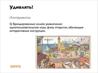 Удивлять!

Инструменты:
5) Брендированные онлайн развлечения:
однопользовательские игры, флеш открытки, обучающие
интерактивные инструкции.
 