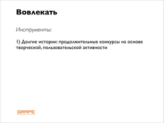 Вовлекать

Инструменты:

1) Долгие истории: продолжительные конкурсы на основе
творческой, пользовательской активности
 
