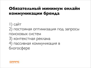 Обязательный минимум онлайн
коммуникации бренда

1) сайт
2) постояная оптимизация под запросы
поисковых систем
3) контекстная реклама
4) пассивная коммуникация в
блогосфере
 