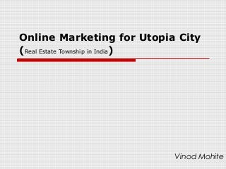 Online Marketing for Utopia City
(Real Estate Township in India)




                           Vinod Mohite
 