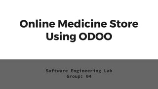 Online Medicine Store
Using ODOO
Software Engineering Lab
Group: 04
 
