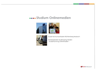 Studium Onlinemedien




      Duale Hochschule Baden-Württemberg Mosbach

      Interdisziplinärer Studiengang Medien
      - Studienrichtung Onlinemedien -
 