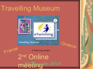 2nd
Online
meeting
Travelling Museum
eTwinning project
20 November 2015
France
Greece
 