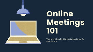 Online
Meetings
101
Tips and tricks for the best experience for
your teams
 