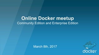 March 8th, 2017
Online Docker meetup
Community Edition and Enterprise Edition
 