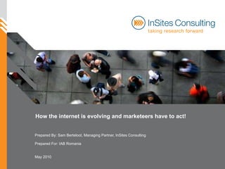 How the internet is evolving and marketeers have to act! Prepared By: Sam Berteloot, Managing Partner, InSites Consulting Prepared For: IAB Romania May 2010 