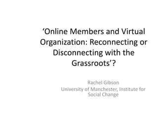 ‘Online Members and Virtual
Organization: Reconnecting or
   Disconnecting with the
        Grassroots’?

                 Rachel Gibson
     University of Manchester, Institute for
                 Social Change
 
