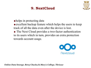 helps in protecting data
excellent backup feature which helps the users to keep
track of all the data even after the device is lost.
The Next Cloud provides a two-factor authentication
to its users which in turn, provides an extra protection
towards account usage.
9. NextCloud
Online Data Storage, Betsy Chacko,St.Mary's College, Thrissur
 
