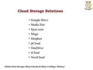 Cloud Storage Solutions
• Google Drive
• Media Fire
• Sync.com
• Mega
• Dropbox
• pCloud
• OneDrive
• iCloud
• NextCloud
Online Data Storage, Betsy Chacko,St.Mary's College, Thrissur
 